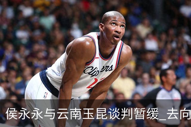 侯永永与云南玉昆谈判暂缓 去向成疑 寻觅新下家