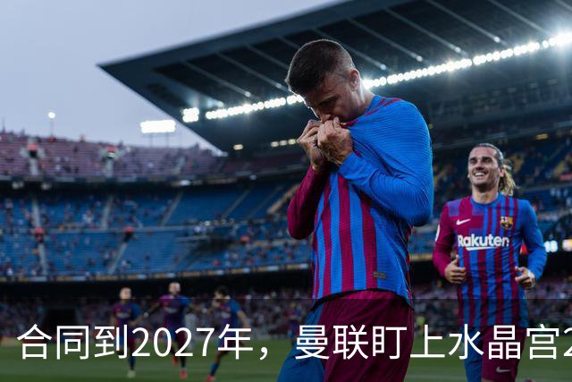 合同到2027年，曼联盯上水晶宫29岁射手马特塔