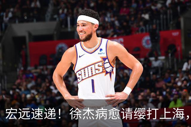 宏远速递！徐杰病愈请缨打上海，陈老板做重要决定，徐昕拉胯创纪录