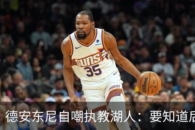 德安东尼自嘲执教湖人：要知道后来能执教火箭 就不接湖人烂摊子