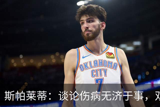 斯帕莱蒂：谈论伤病无济于事，双前锋首发未必是最佳选择