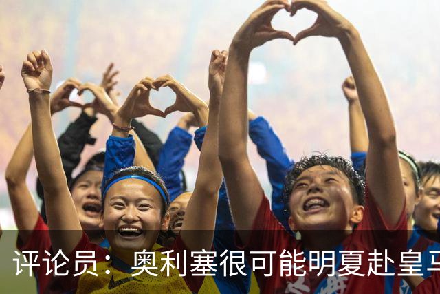 评论员：奥利塞很可能明夏赴皇马 恩古莫哈若去拜仁会获很多机会